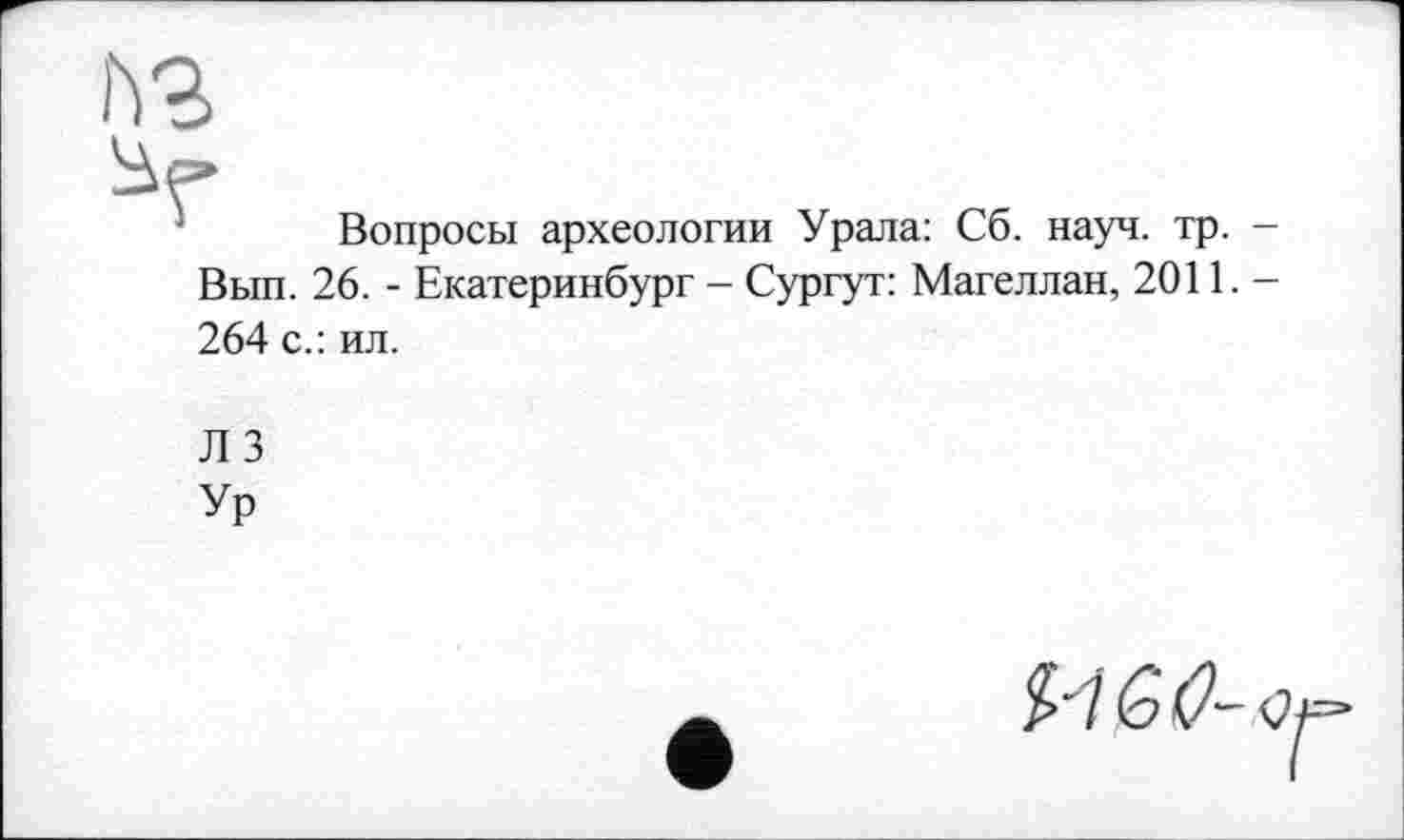 ﻿№
Вопросы археологии Урала: Сб. науч. тр. -
Вып. 26. - Екатеринбург - Сургут: Магеллан, 2011.—
264 с.: ил.
Л 3
Ур